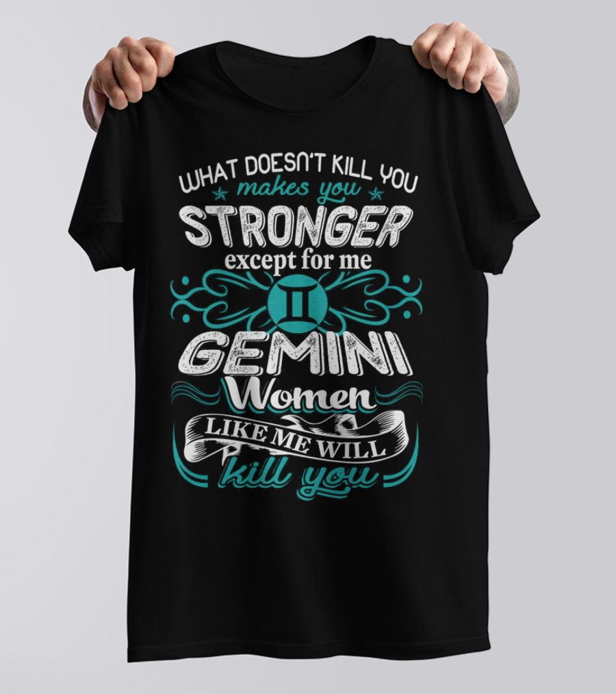 What Doesn't Kill You Makes You Stronger Except For Me Gemini Women Like Me Will Kill You T-Shirt