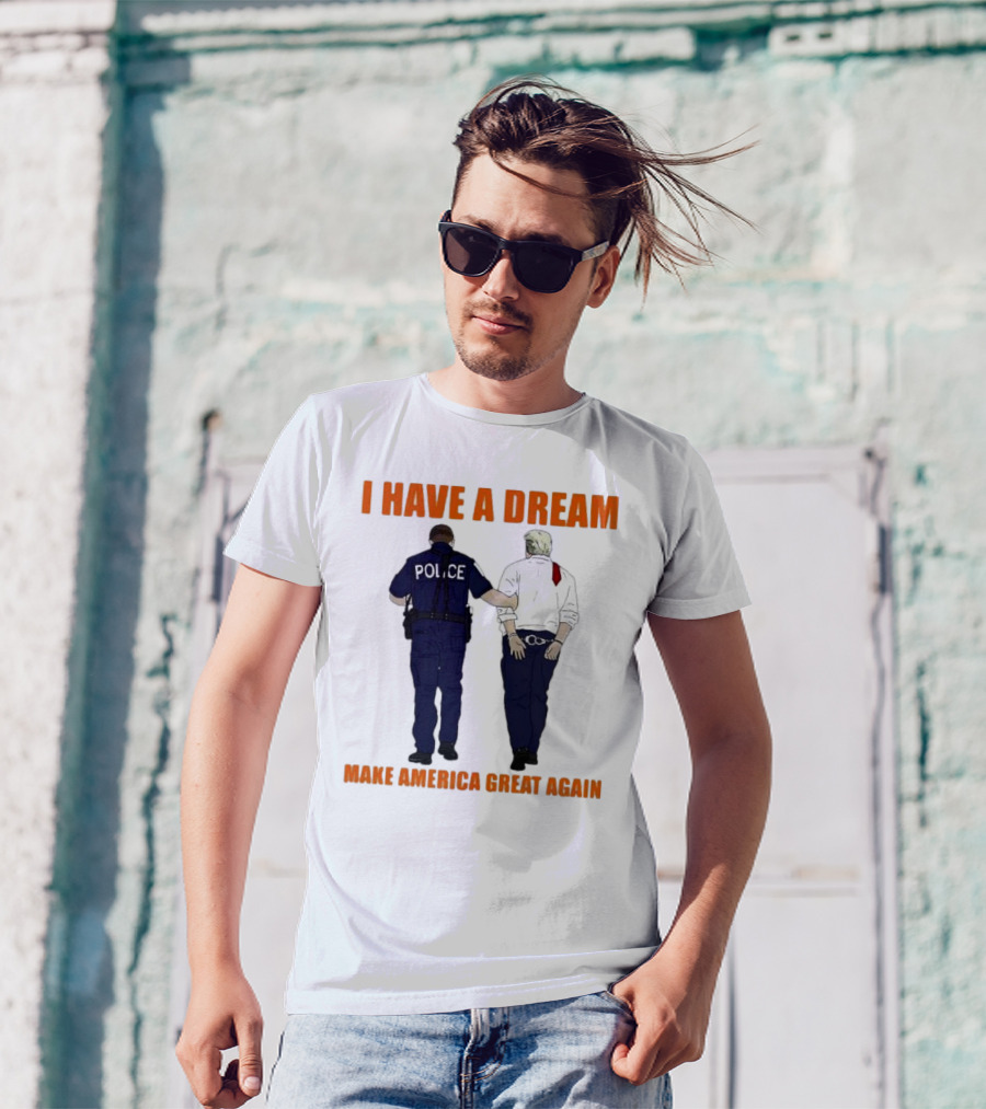 I Have A Dream Police Arrest Trump Make America Great Again T-Shirt