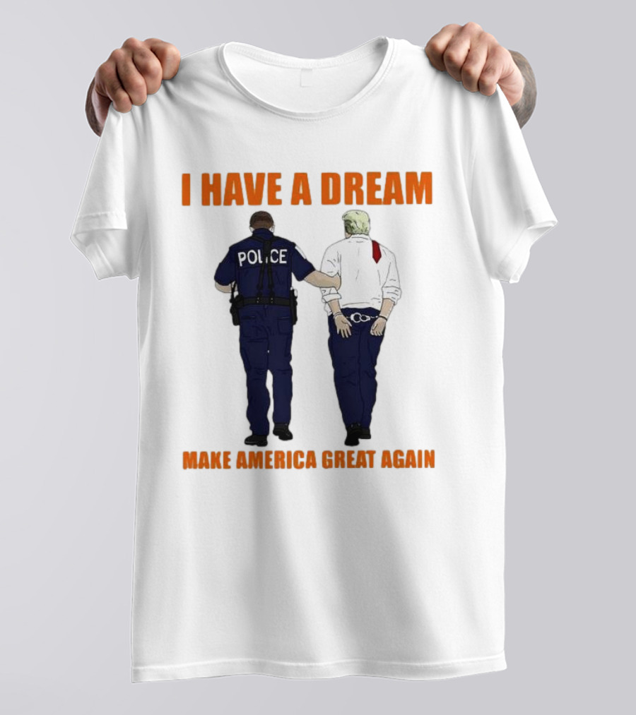 I Have A Dream Police Arrest Trump Make America Great Again T-Shirt