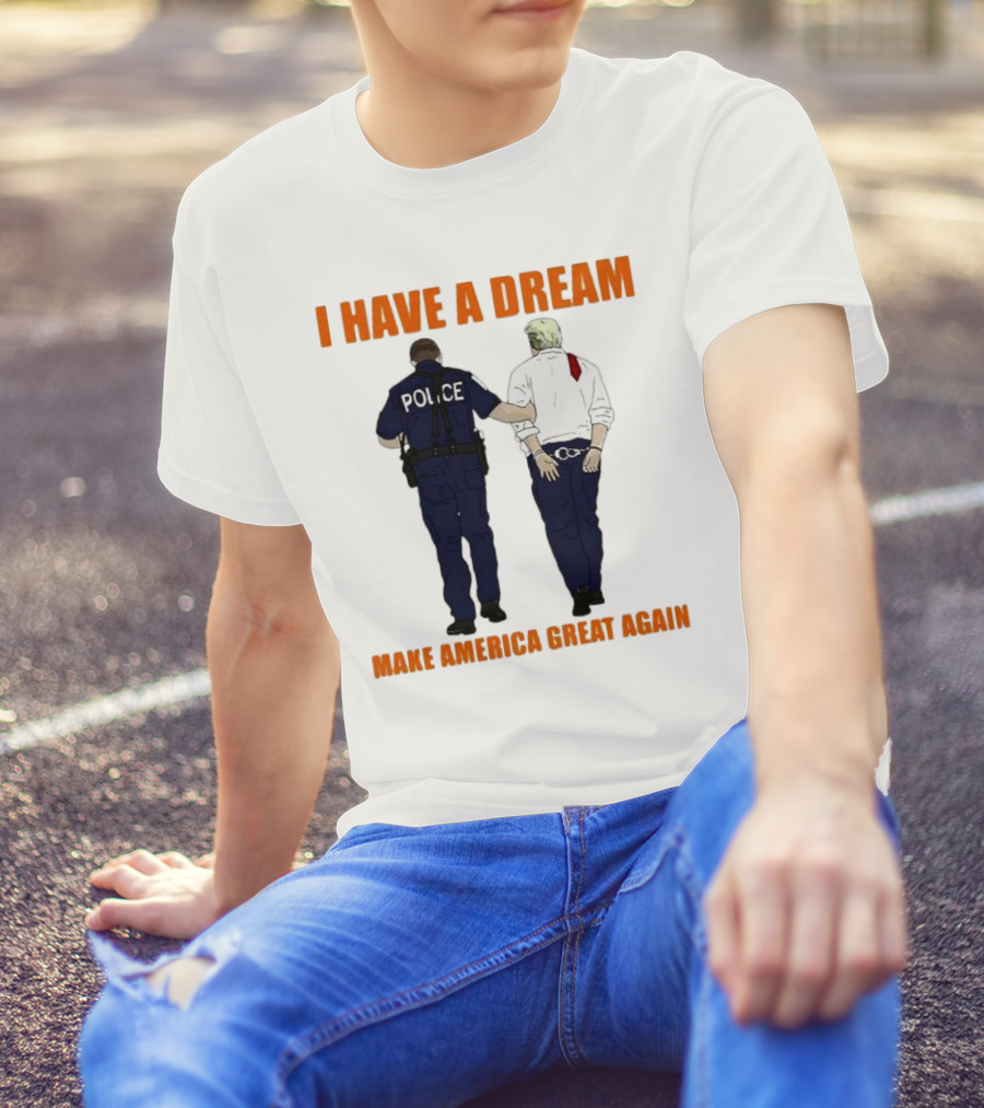 I Have A Dream Police Arrest Trump Make America Great Again T-Shirt