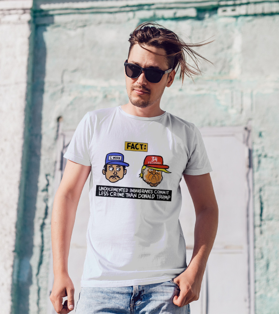 Fact Undocumented Immigrants Commit Less Crime Than Donald Trump 34 Felonies I Work T-Shirt