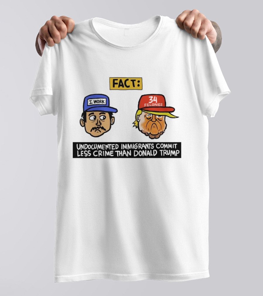 Fact Undocumented Immigrants Commit Less Crime Than Donald Trump 34 Felonies I Work T-Shirt