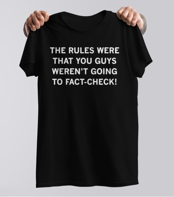 The Rules Were That You Guys Weren’t Going To Fact-Check Comical T-Shirt