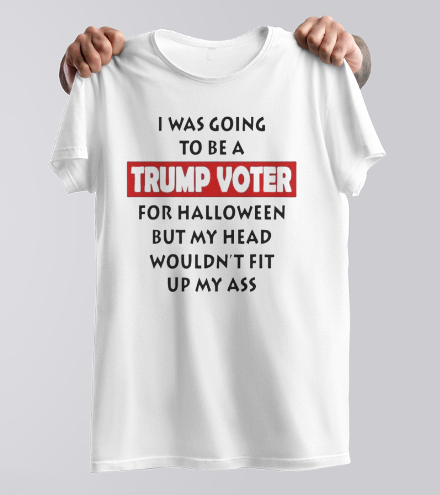 I Was Going To Be A Trump Voter For Halloween But My Head Wouldn’t Fit Up My Ass T-Shirt