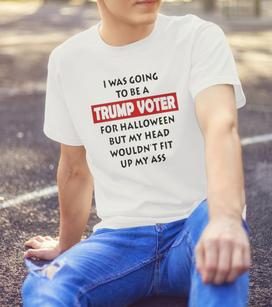 I Was Going To Be A Trump Voter For Halloween But My Head Wouldn’t Fit Up My Ass T-Shirt