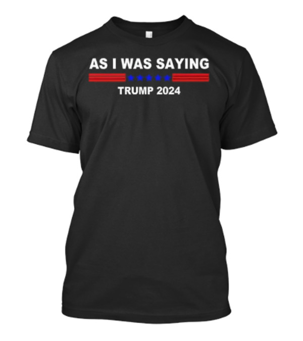 As I Was Saying Trump 2024 T-Shirt