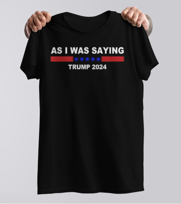 As I Was Saying Trump 2024 T-Shirt