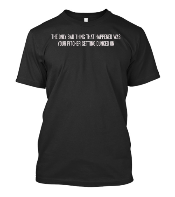 Philadelphia Phillies The Only Bad Thing That Happened Was Your Pitcher Getting Dunked On T-Shirt