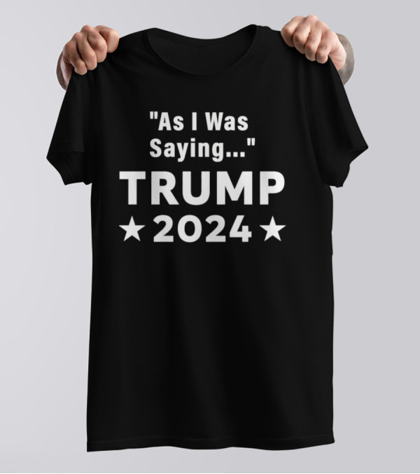As I Was Saying Trump 2024 Stars T-Shirt