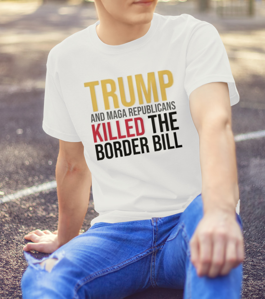 Trump And Maga Republicans Killed The Border Bill T-Shirt