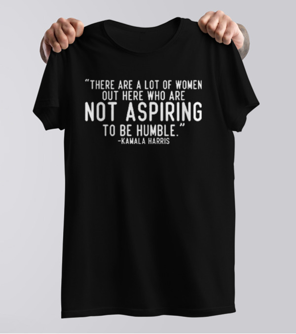 “There Are A Lot Of Women Out Here Who Are Not Aspiring To Be Humble Kamala Harris” T-Shirt