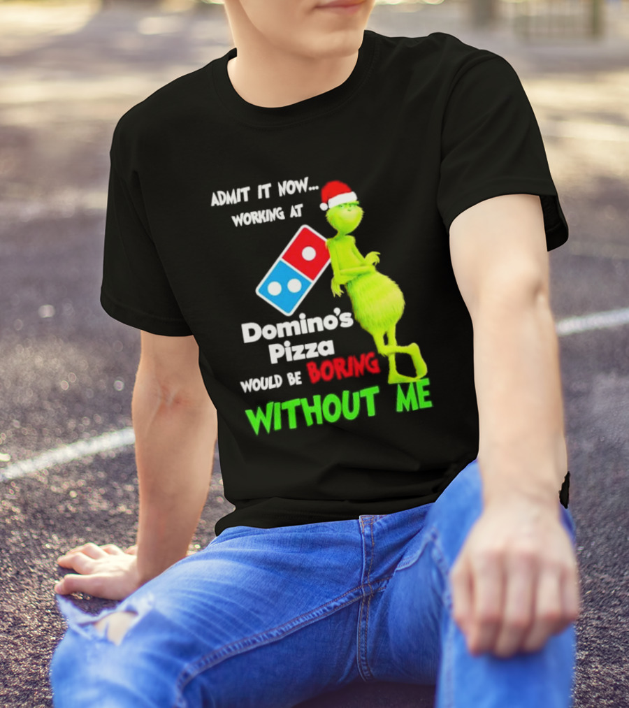 Admit It Now Grinch With Santa Hat Working At Domino’s Pizza Would Be Boring Without Me Christmas T-Shirt