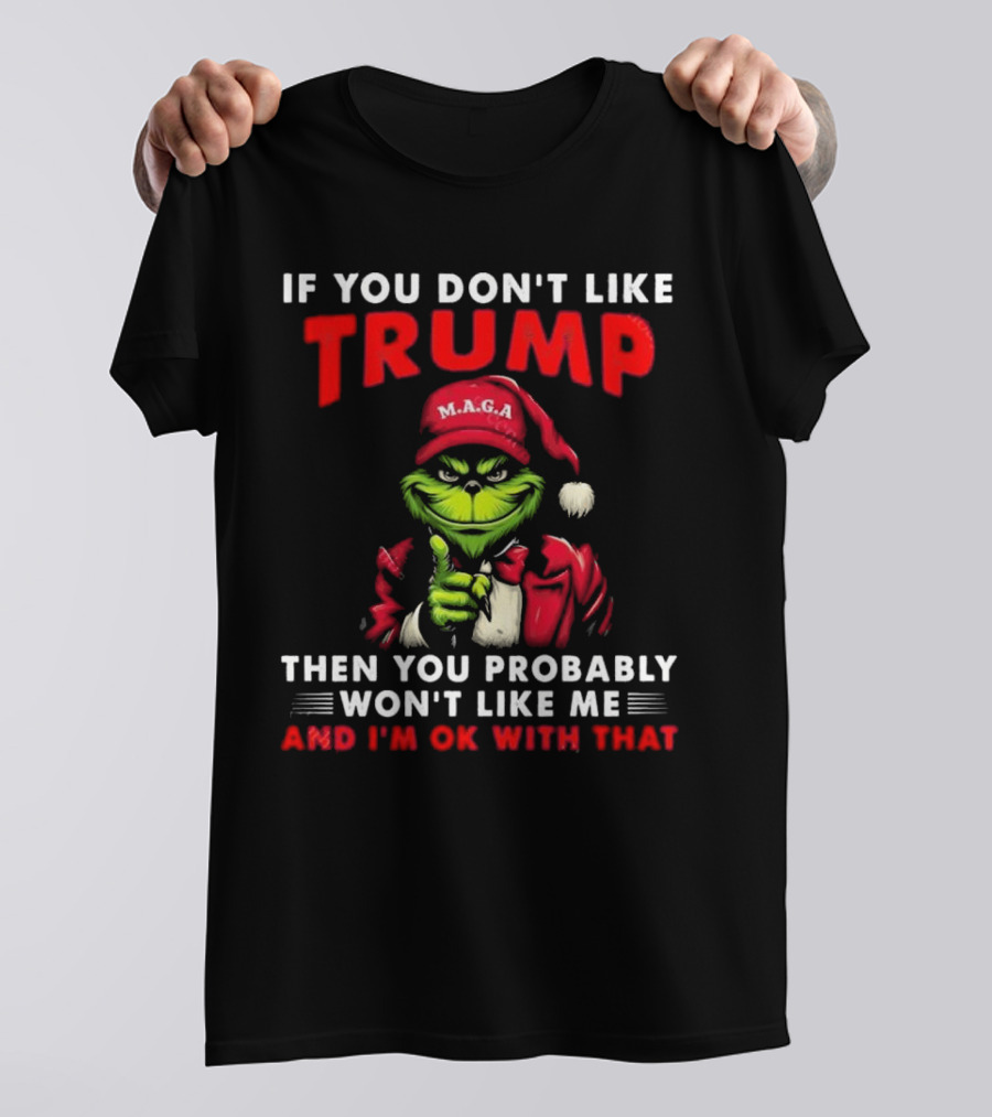 Grinch MAGA If You Don't Like Trump Then You Probably Won't Like Me And I'm Ok With That T-Shirt
