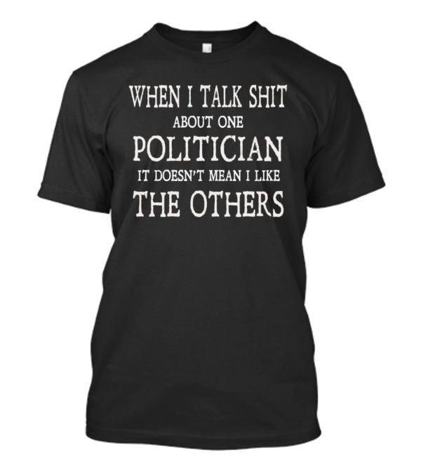 When I Talk Shit About One Politician It Doesn’t Mean I Like The Others T-Shirt