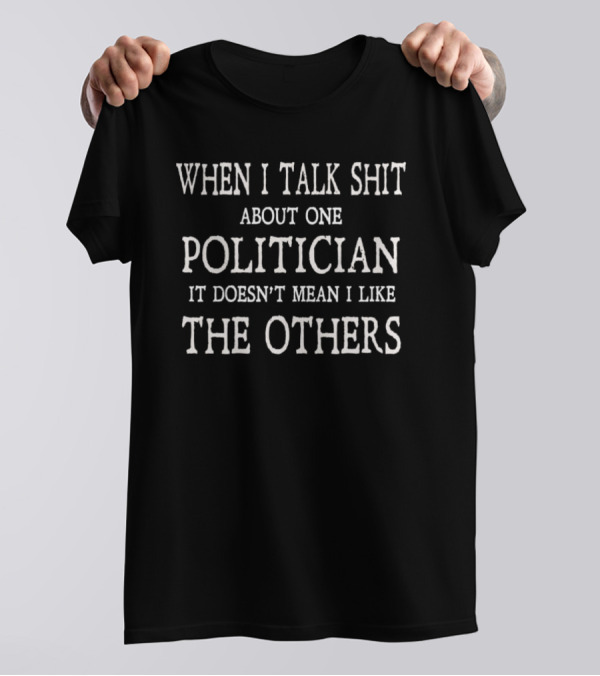 When I Talk Shit About One Politician It Doesn’t Mean I Like The Others T-Shirt