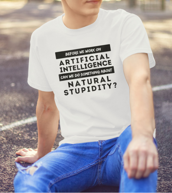 Before We Work On Artificial Intelligence Can We Do Something About Natural Stupidity T-Shirt