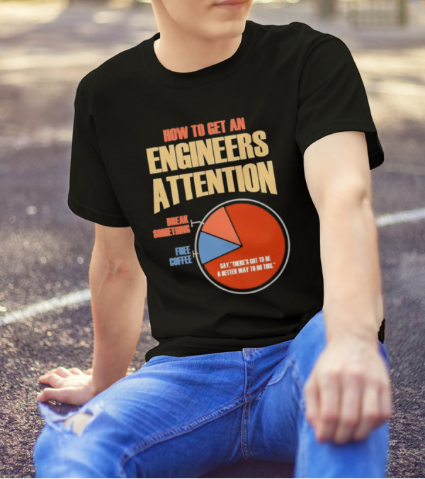 How To Get An Engineers Attention Pie Chart Break Something Free Coffee Say There's Got To Be A Better Way To Do This T-Shirt