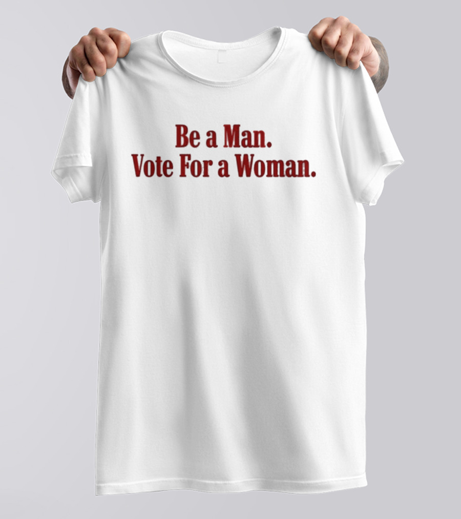 Be A Man Vote For A Woman Statement On Empowering Female Leadership T-Shirt