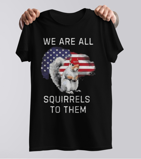 Squirrel With MAGA Hat In Front Of American Flag We Are All Squirrels To Them T-Shirt