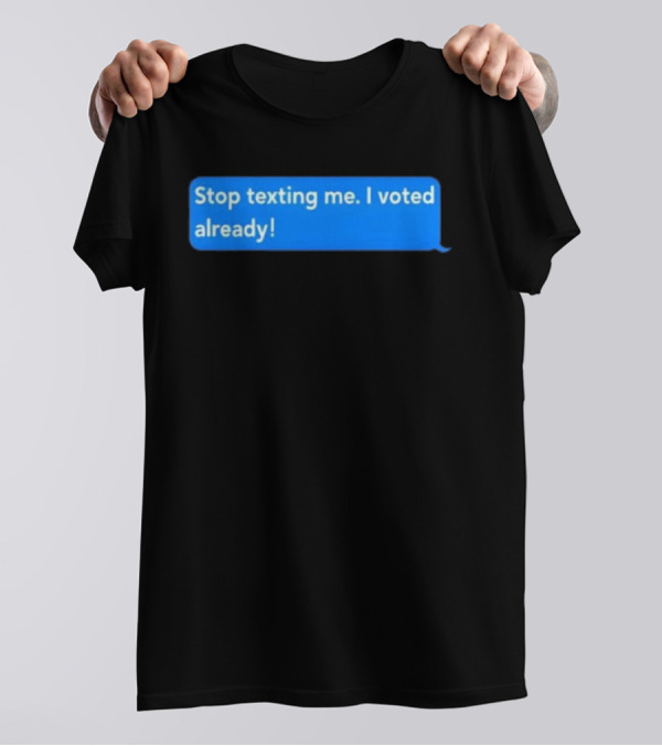 Stop Texting Me I Voted Already Chat Bubble T-Shirt