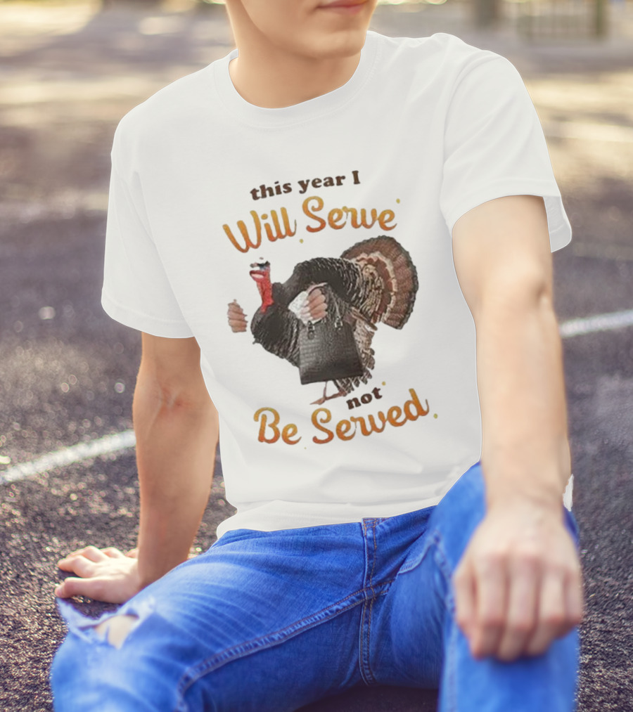 Thanksgiving Turkey This Year I Will Serve Not Be Served T-Shirt