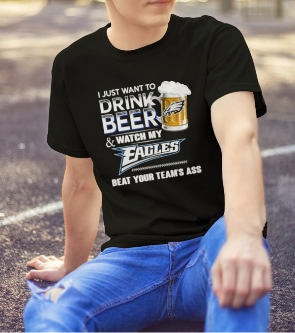 I Just Want To Drink Beer And Watch My Eagles Beat Your Team's Ass T-Shirt