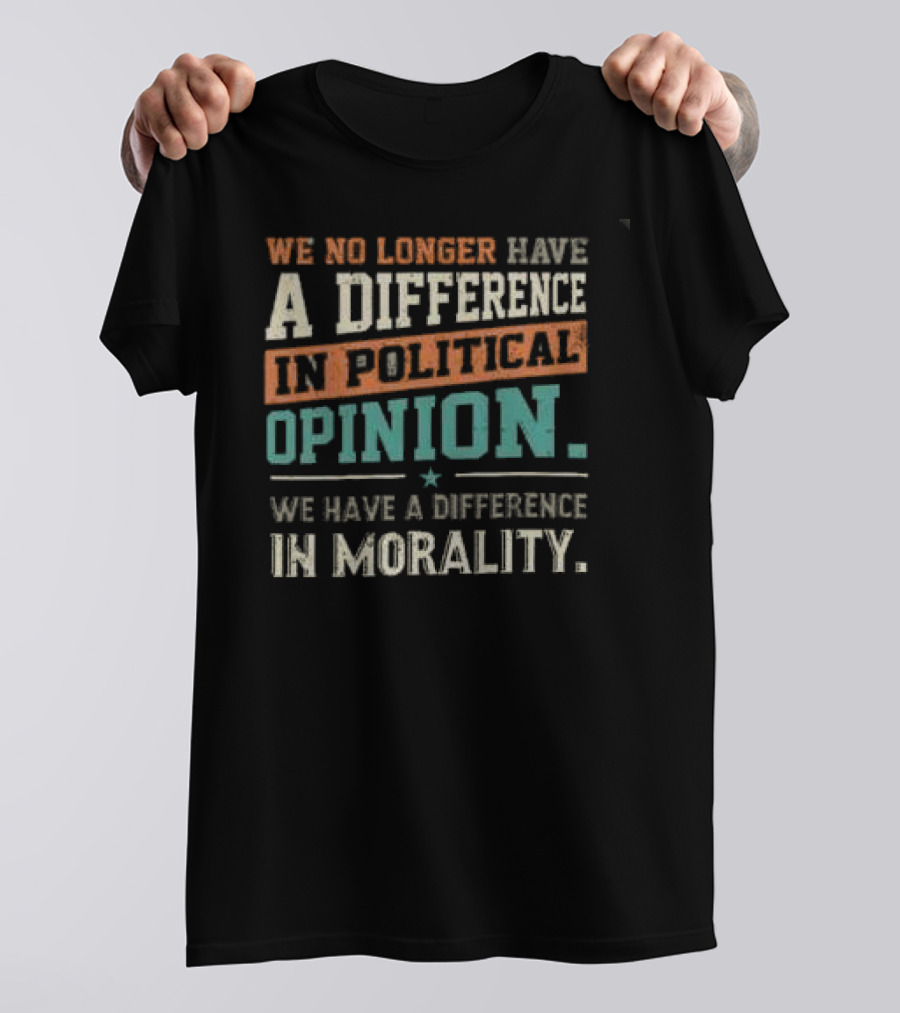 We No Longer Have A Difference In Political Opinion We Have A Difference In Morality T-Shirt