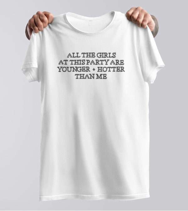 All The Girls At The Party Are Younger Hotter Than Me T-Shirt