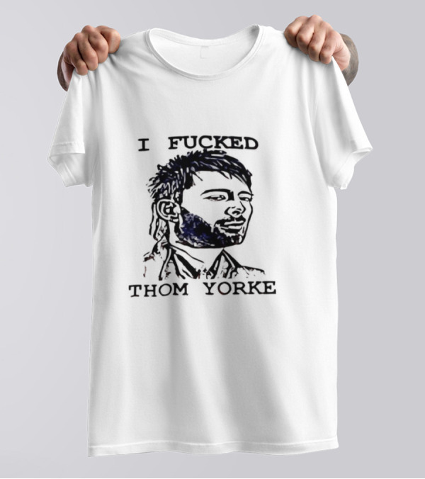 I Fucked Thom Yorke T-Shirt