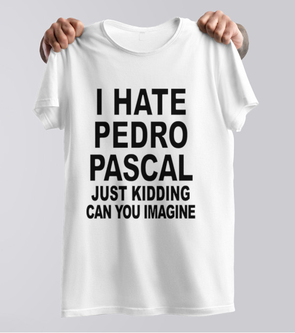 I Hate Pedro Pascal Just Kidding Can You Imagine Funny Text T-Shirt