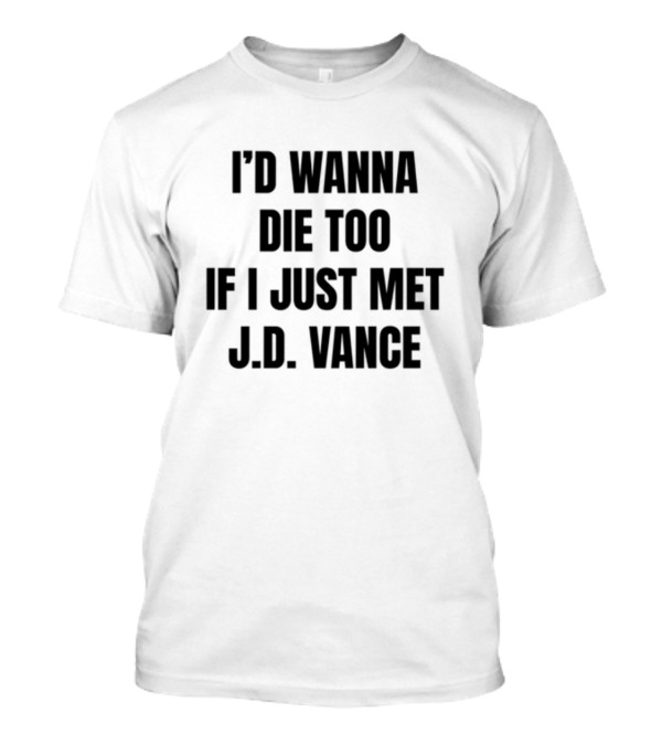 I'd Wanna Die Too If I Just Met J.D. Vance T-Shirt
