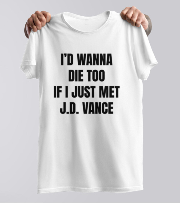 I'd Wanna Die Too If I Just Met J.D. Vance T-Shirt