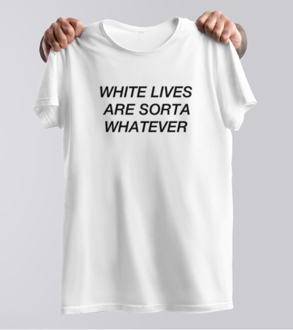 White Lives Are Sorta Whatever Limted T-Shirt