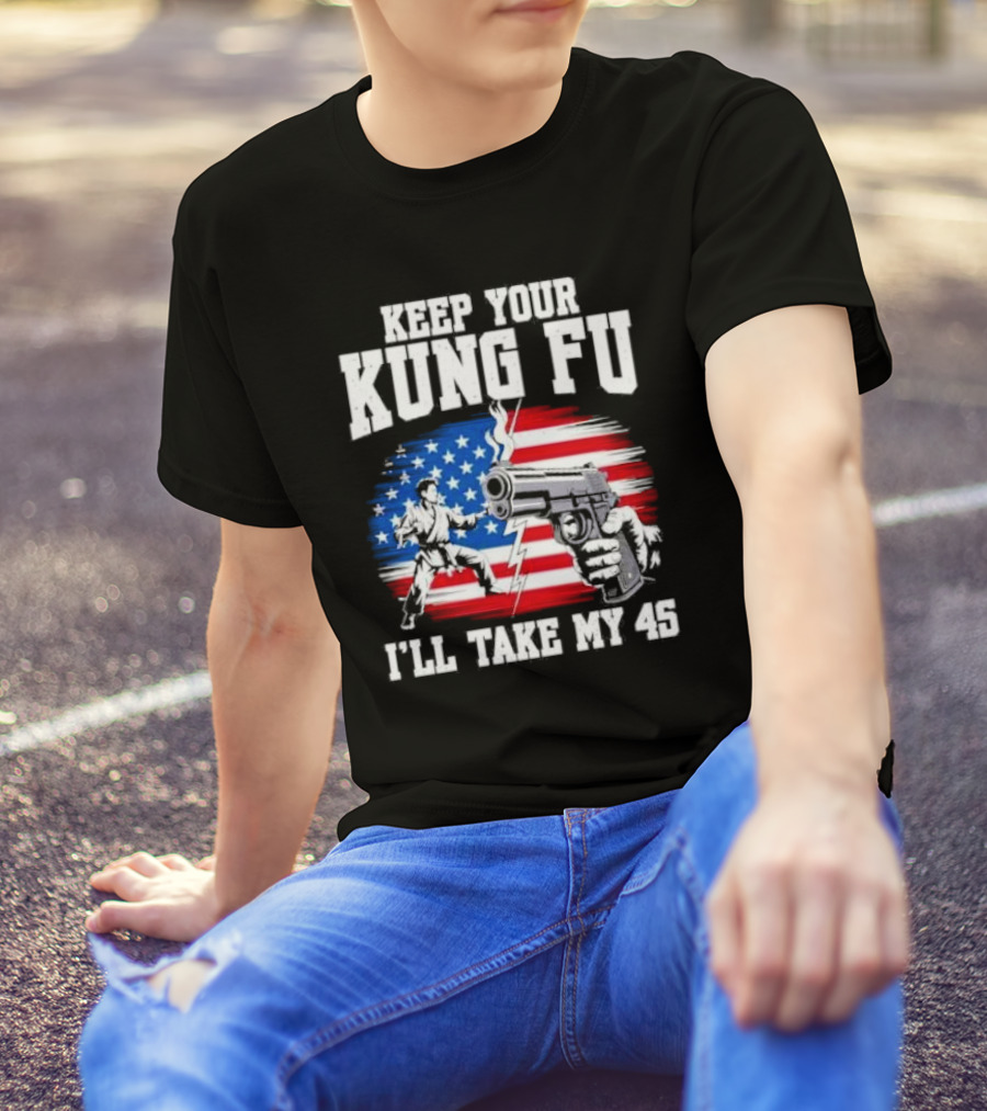 Keep Your Kung Fu I'll Take My 45 American Flag Gun And Martial Arts T-Shirt