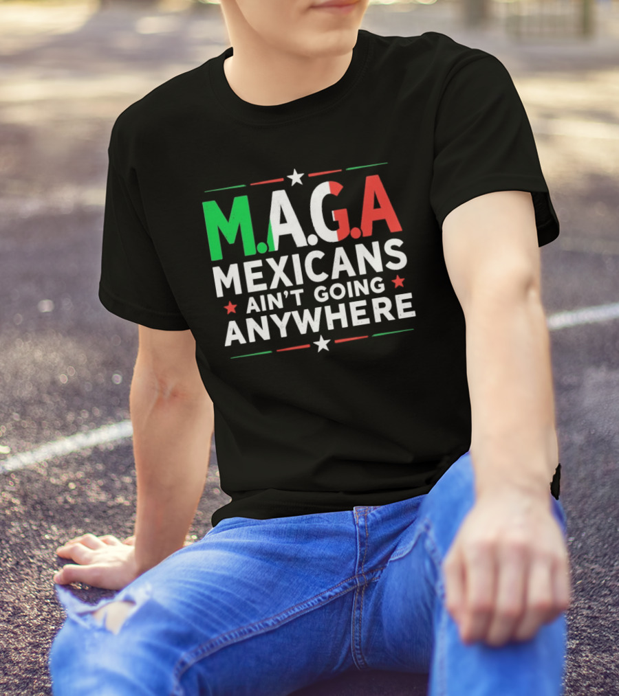 M.A.G.A Mexicans Ain’t Going Anywhere Political Humor T-Shirt