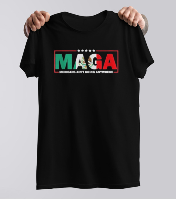 MAGA Mexicans Ain’t Going Anywhere Mexican Flag Colors T-Shirt