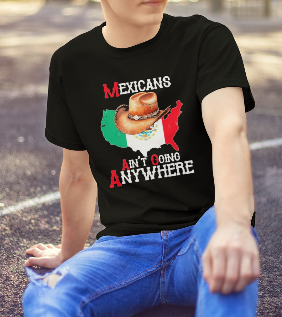 Mexicans Ain't Going Anywhere Map With Cowboy Hat And Flag Design T-Shirt