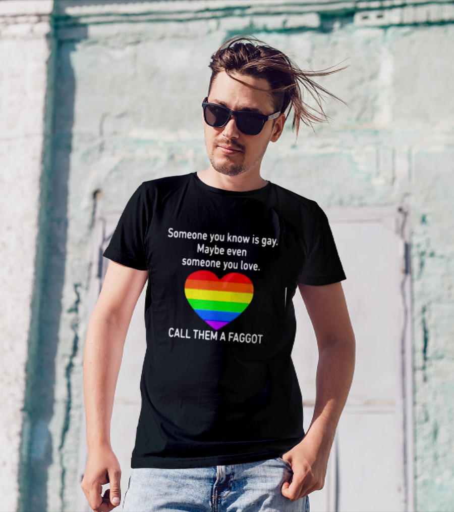 Someone You Know Is Gay Maybe Even Someone You Love Call Them A Faggot T-Shirt