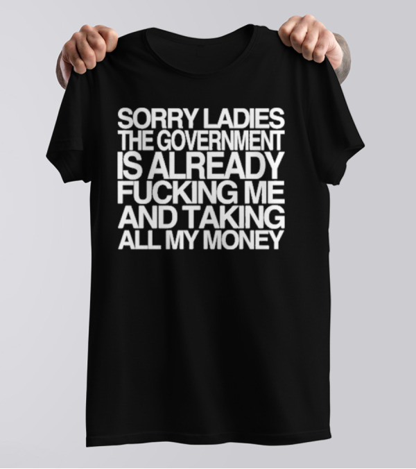 Sorry Ladies The Government Is Already Taking All My Money T-Shirt