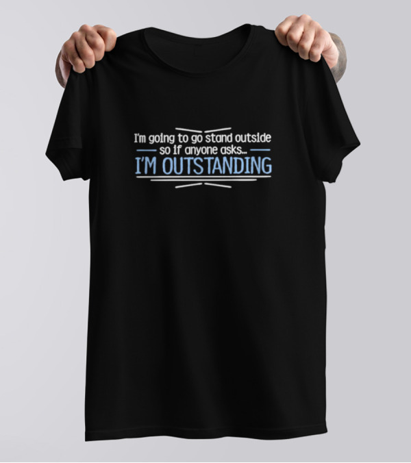 I’m Going To Go Stand Outside So If Anyone Asks I’m Outstanding T-Shirt