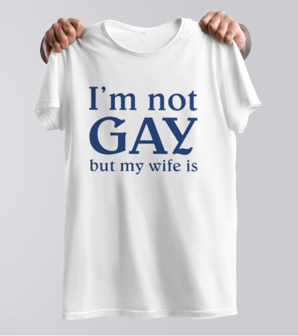 I’m Not Gay But My Wife Is T-Shirt