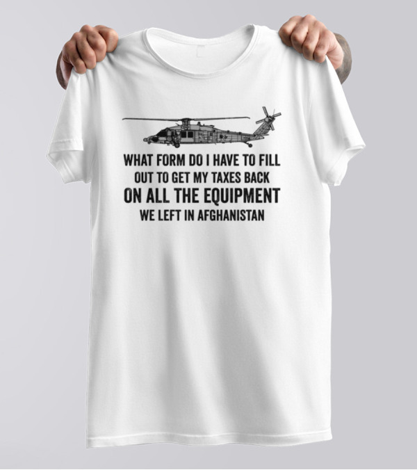 What Form Do I Have To Fill Out To Get My Taxes Back On All The Equipment We Left In Afghanistan Helicopter T-Shirt