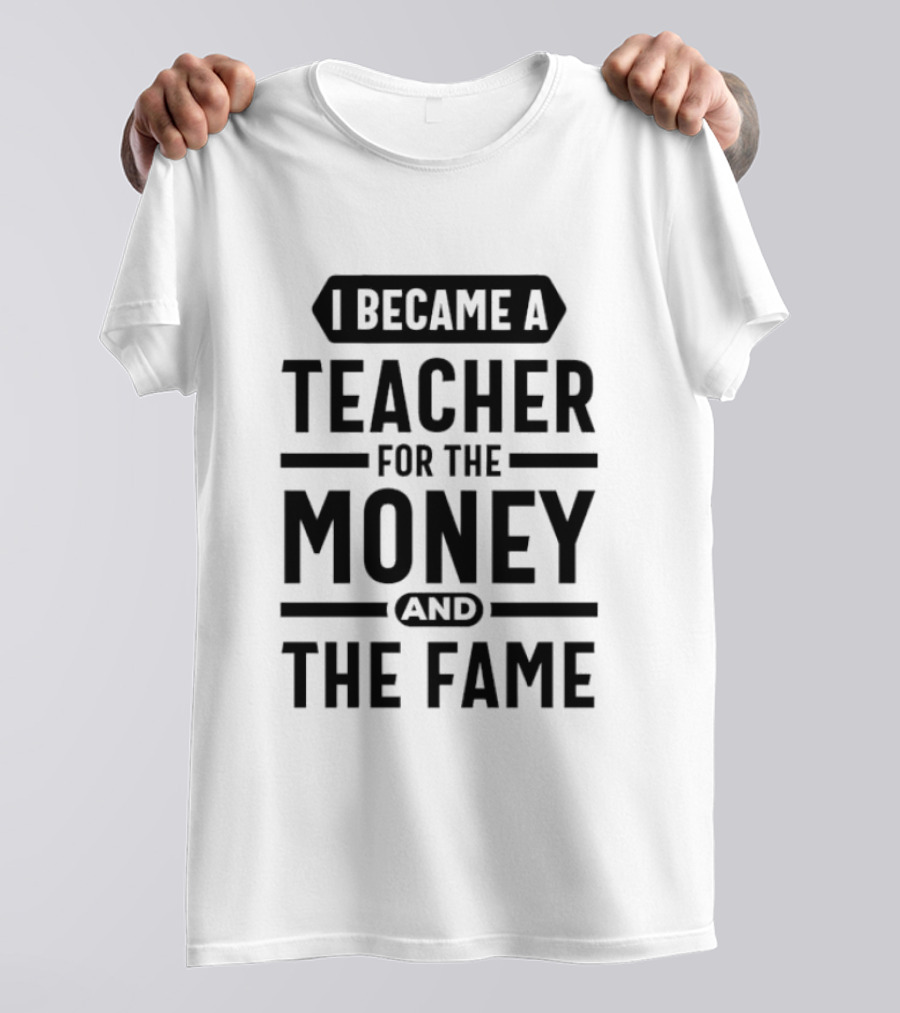I Became A Teacher For The Money And The Fame T-Shirt