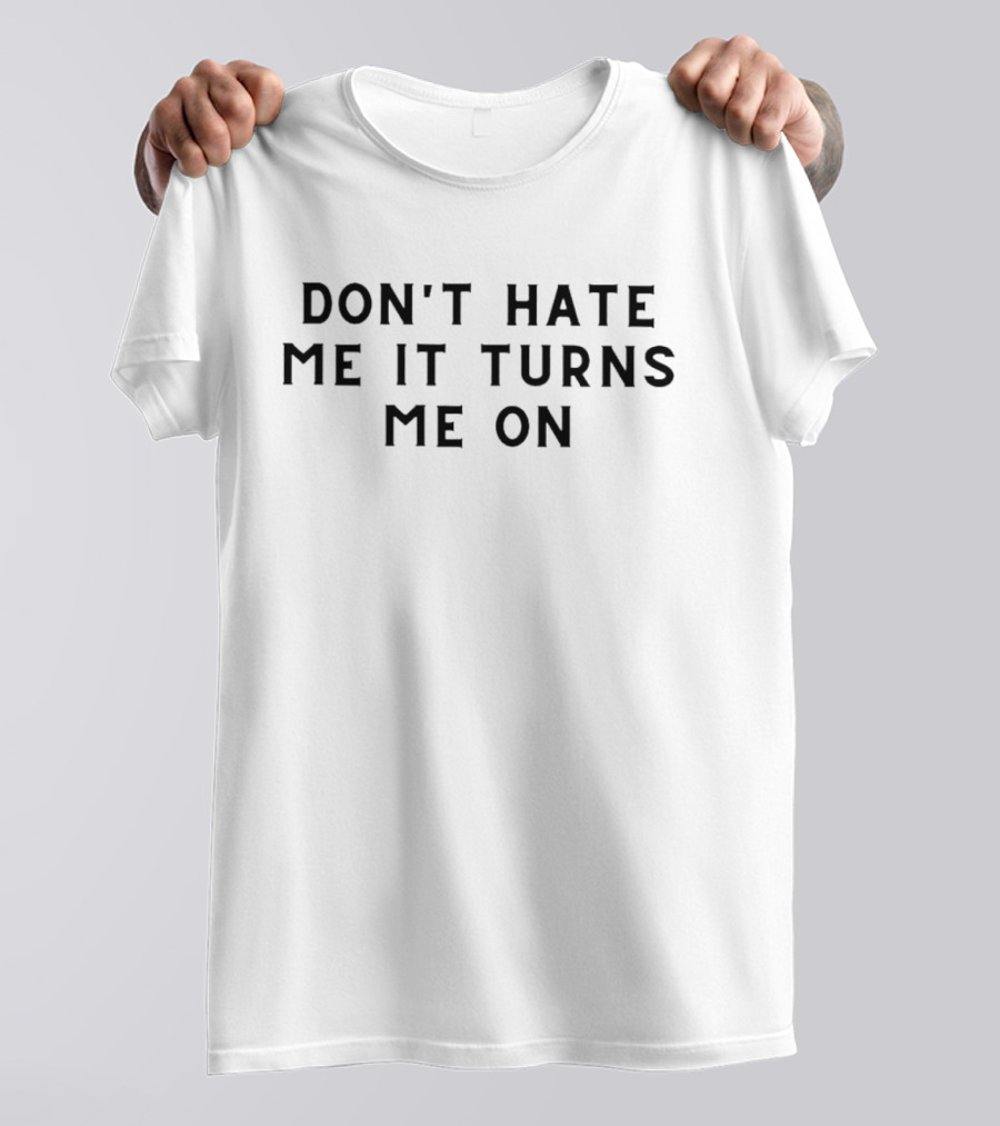 DON'T HATE ME IT TURNS ME ON T-Shirt