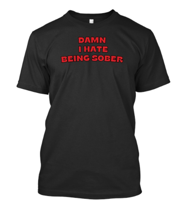 DAMN I HATE BEING SOBER T-Shirt