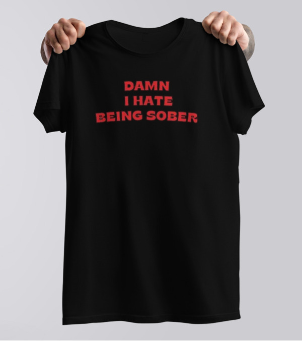 DAMN I HATE BEING SOBER T-Shirt