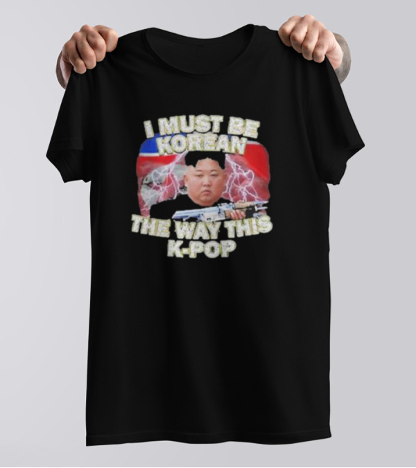 I Must Be Korean The Way This Kpop Kim Jong Un With Lightning And Guns T-Shirt