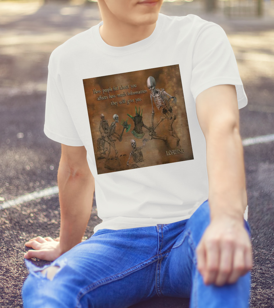 How People Feel About You Affects How Much Information They Will Give You Skeletons Loading T-Shirt