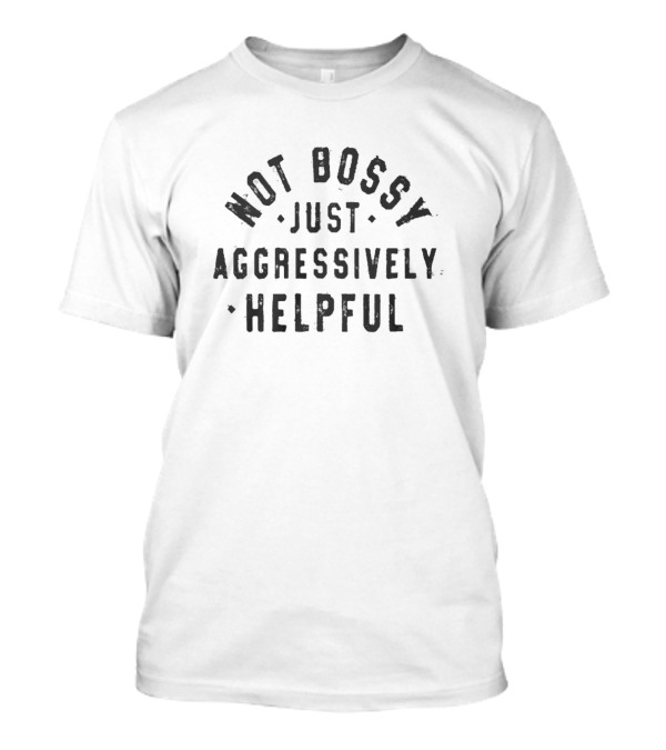 Not Bossy Just Aggressively Helpful Positive Attitude Assertion T-Shirt