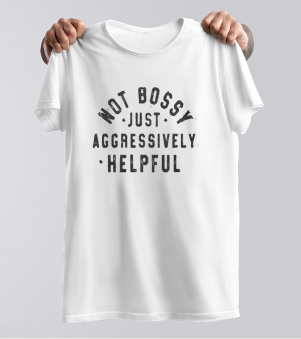 Not Bossy Just Aggressively Helpful Positive Attitude Assertion T-Shirt